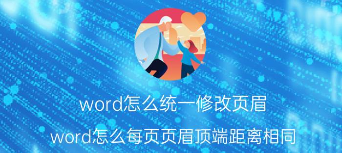 word怎么统一修改页眉 word怎么每页页眉顶端距离相同？